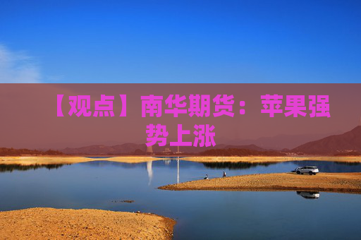 【观点】南华期货：苹果强势上涨