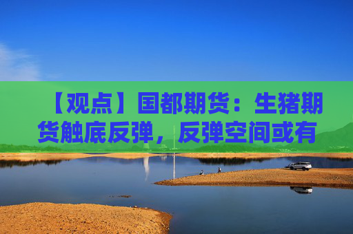 【观点】国都期货:生猪期货触底反弹,反弹空间或有限