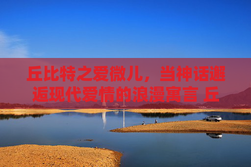 丘比特之爱微儿，当神话邂逅现代爱情的浪漫寓言 丘比特之爱微儿
