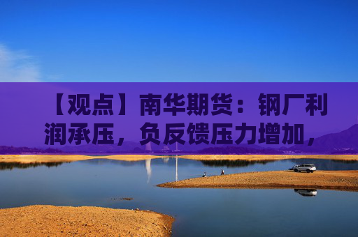 【观点】南华期货：钢厂利润承压，负反馈压力增加，螺纹或小幅反弹