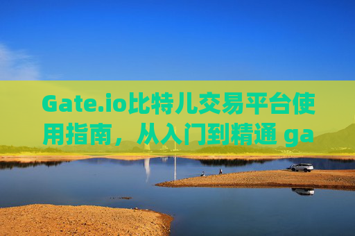 Gate.io比特儿交易平台使用指南，从入门到精通 gateio比特儿怎么交易平台