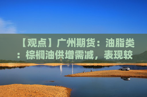【观点】广州期货：油脂类：棕榈油供增需减，表现较弱