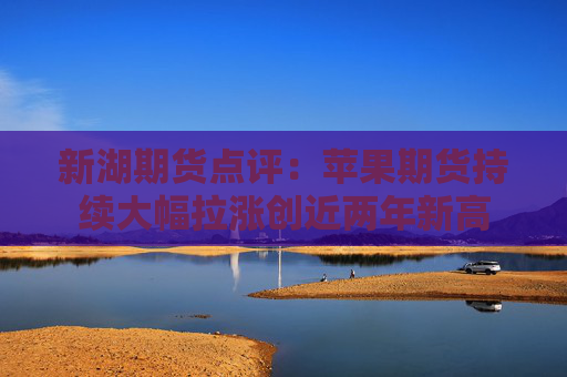 新湖期货点评：苹果期货持续大幅拉涨创近两年新高