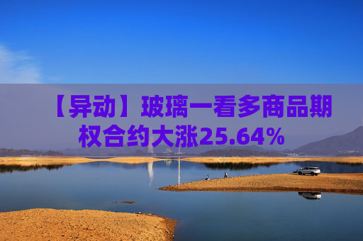 【异动】玻璃一看多商品期权合约大涨25.64%