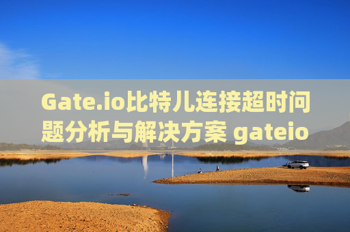 Gate.io比特儿连接超时问题分析与解决方案 gateio比特儿连接超时