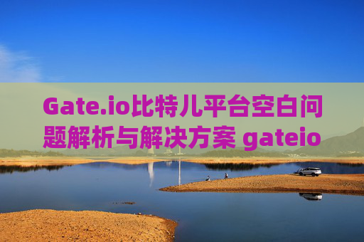 Gate.io比特儿平台空白问题解析与解决方案 gateio比特儿平台空白