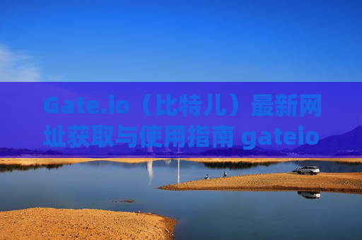 Gate.io（比特儿）最新网址获取与使用指南 gateio比特儿最新网址