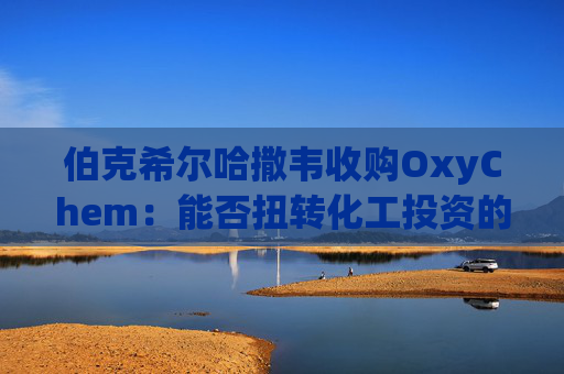 伯克希尔哈撒韦收购OxyChem:能否扭转化工投资的失败历史?
