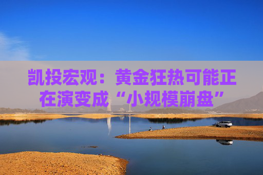 凯投宏观：黄金狂热可能正在演变成“小规模崩盘”