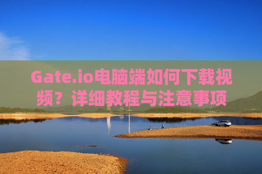 Gate.io电脑端如何下载视频？详细教程与注意事项