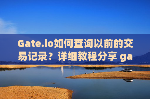 Gate.io如何查询以前的交易记录？详细教程分享 gateio怎么查询以前的交易记录