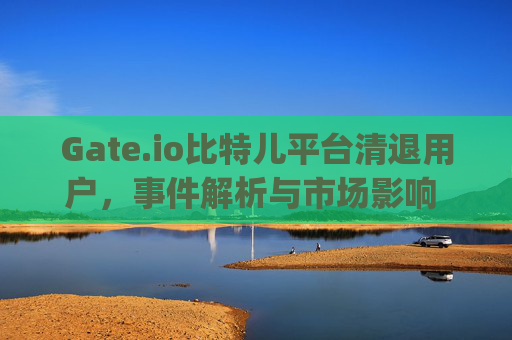 Gate.io比特儿平台清退用户，事件解析与市场影响 gateio比特儿平台清退用户