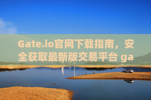 Gate.io官网下载指南，安全获取最新版交易平台 gateio官网下载