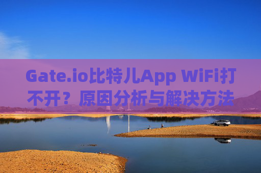 Gate.io比特儿App WiFi打不开？原因分析与解决方法 gateio比特儿appwifi打不开