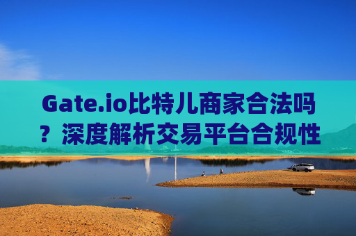 Gate.io比特儿商家合法吗？深度解析交易平台合规性 gateio比特儿商家合法吗