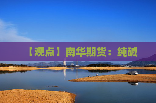 【观点】南华期货：纯碱