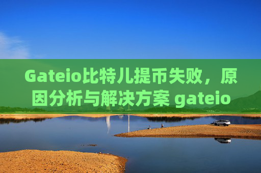 Gateio比特儿提币失败，原因分析与解决方案 gateio比特儿提币失败