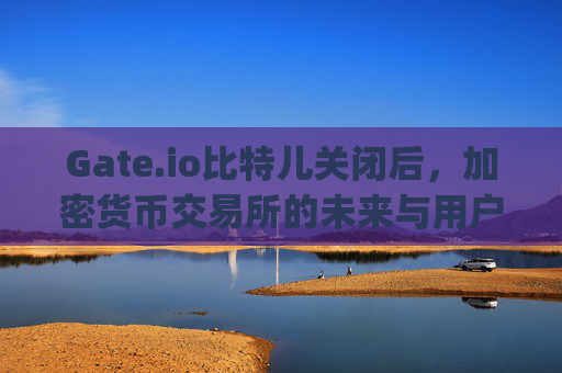 Gate.io比特儿关闭后，加密货币交易所的未来与用户应对策略 gateio比特儿关闭后