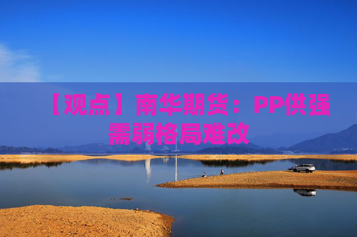 【观点】南华期货:PP供强需弱格局难改