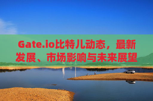 Gate.io比特儿动态，最新发展、市场影响与未来展望 gateio比特儿动态