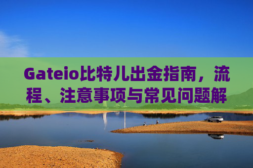 Gateio比特儿出金指南，流程、注意事项与常见问题解答 gateio比特儿出金