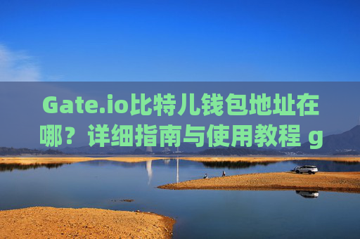 Gate.io比特儿钱包地址在哪？详细指南与使用教程 gateio比特儿钱包地址在哪