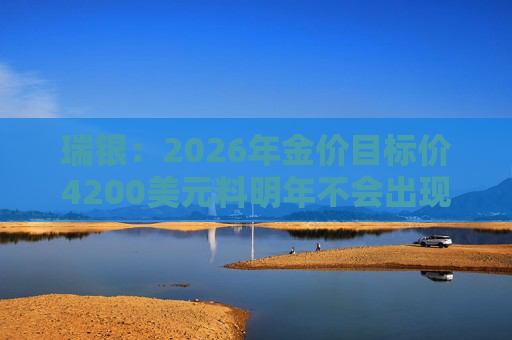 瑞银：2026年金价目标价4200美元料明年不会出现结构性反转