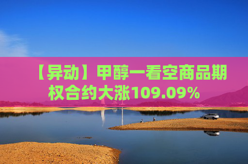 【异动】甲醇一看空商品期权合约大涨109.09%