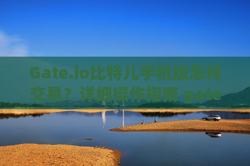 Gate.io比特儿手机版怎样交易？详细操作指南 gateio比特儿手机版怎样交易