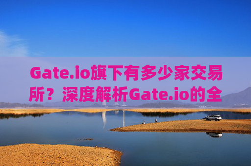 Gate.io旗下有多少家交易所？深度解析Gate.io的全球布局 gateio有多少家交易所