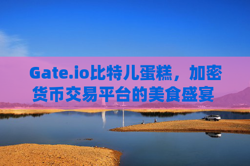 Gate.io比特儿蛋糕，加密货币交易平台的美食盛宴 gateio比特儿蛋糕