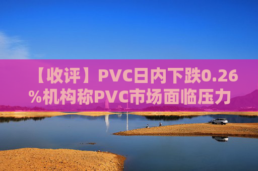 【收评】PVC日内下跌0.26%机构称PVC市场面临压力,价格震荡偏弱
