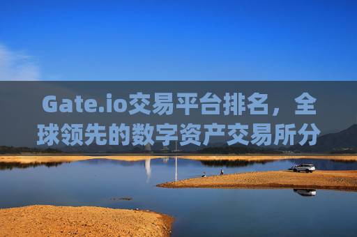 Gate.io交易平台排名，全球领先的数字资产交易所分析 gateio交易平台排名