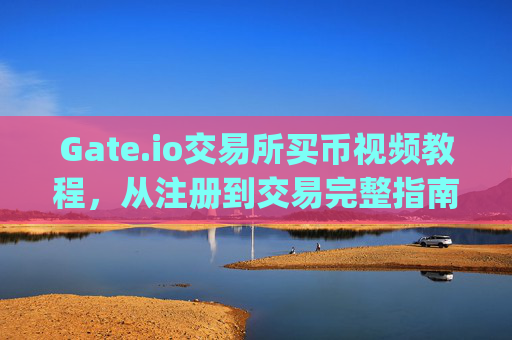 Gate.io交易所买币视频教程，从注册到交易完整指南 gateio交易所买币视频
