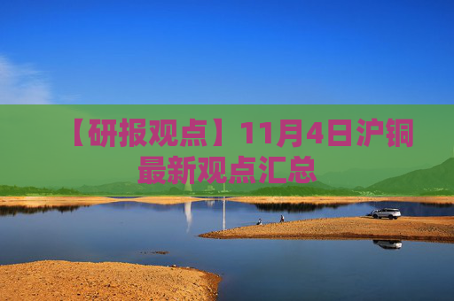 【研报观点】11月4日沪铜最新观点汇总