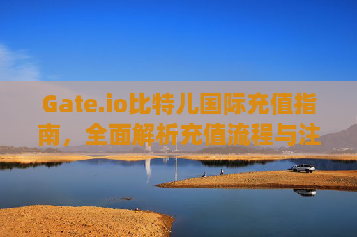 Gate.io比特儿国际充值指南，全面解析充值流程与注意事项 gateio比特儿国际 充值