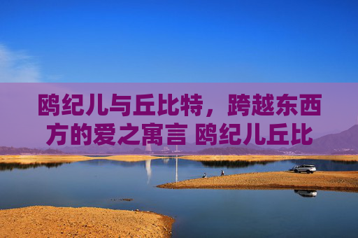 鸥纪儿与丘比特，跨越东西方的爱之寓言 鸥纪儿丘比特