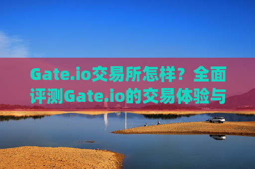 Gate.io交易所怎样？全面评测Gate.io的交易体验与安全性 gateio交易所怎样