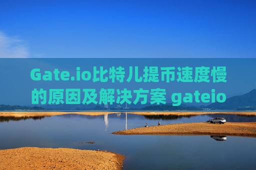 Gate.io比特儿提币速度慢的原因及解决方案 gateio比特儿提币好慢