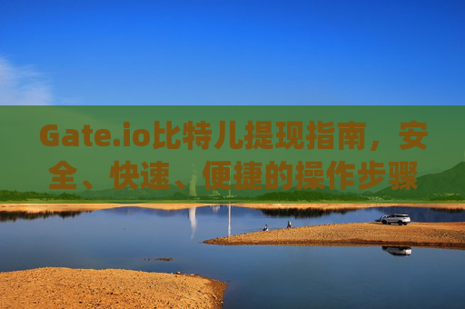 Gate.io比特儿提现指南，安全、快速、便捷的操作步骤 gateio比特儿提现