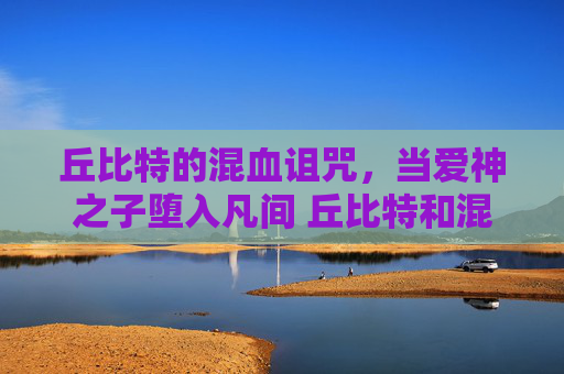 丘比特的混血诅咒，当爱神之子堕入凡间 丘比特和混血儿