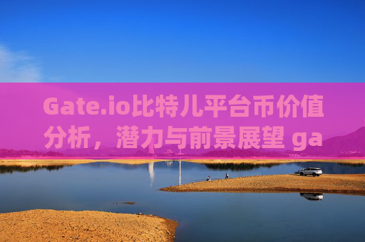 Gate.io比特儿平台币价值分析，潜力与前景展望 gateio比特儿平台币价值