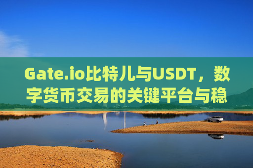 Gate.io比特儿与USDT，数字货币交易的关键平台与稳定币 gateio比特儿usdt