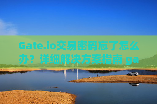 Gate.io交易密码忘了怎么办？详细解决方案指南 gateio交易密码忘了