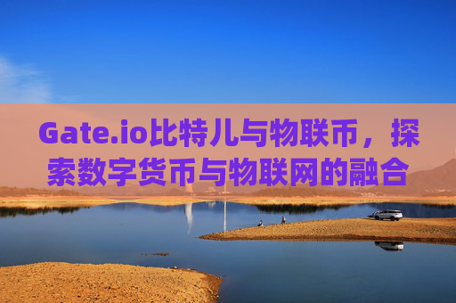 Gate.io比特儿与物联币，探索数字货币与物联网的融合未来 gateio比特儿物联币