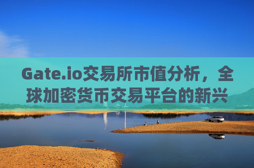 Gate.io交易所市值分析，全球加密货币交易平台的新兴力量 gateio交易所市值