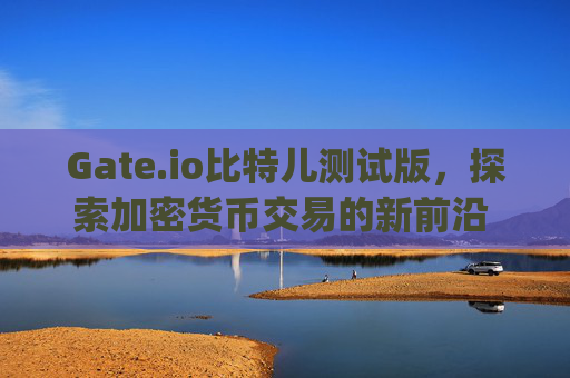 Gate.io比特儿测试版，探索加密货币交易的新前沿 gateio比特儿测试版