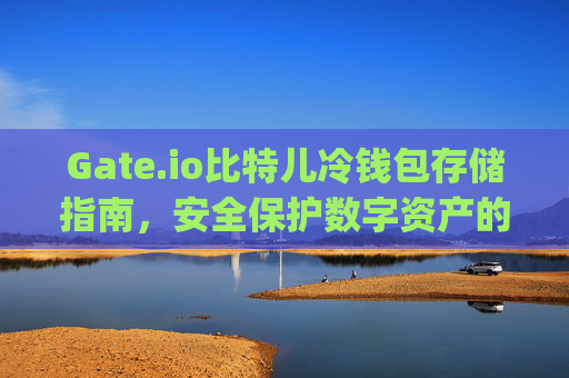 Gate.io比特儿冷钱包存储指南，安全保护数字资产的最佳实践 gateio比特儿存冷钱包