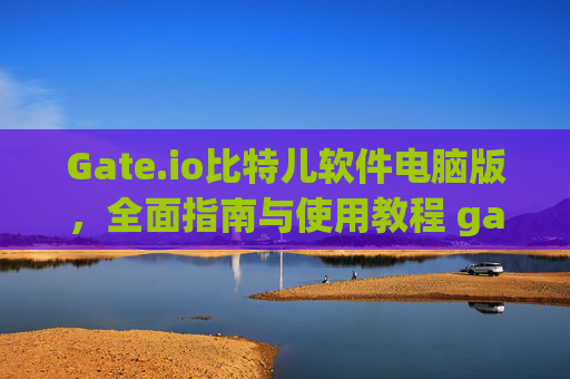 Gate.io比特儿软件电脑版，全面指南与使用教程 gateio比特儿软件电脑版