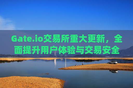 Gate.io交易所重大更新，全面提升用户体验与交易安全 gateio交易所更新